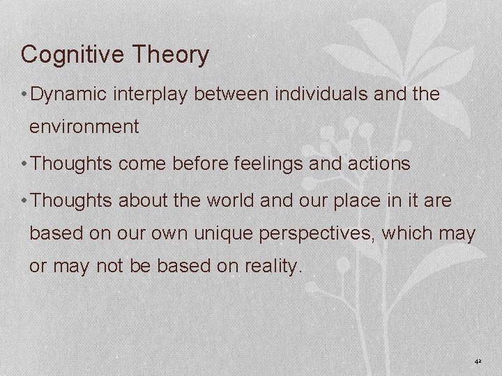 Cognitive Theory • Dynamic interplay between individuals and the environment • Thoughts come before