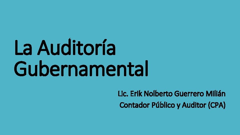 La Auditoría Gubernamental Lic. Erik Nolberto Guerrero Milián Contador Público y Auditor (CPA) 