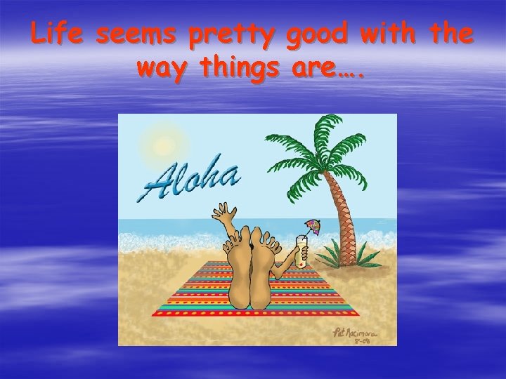 Life seems pretty good with the way things are…. 