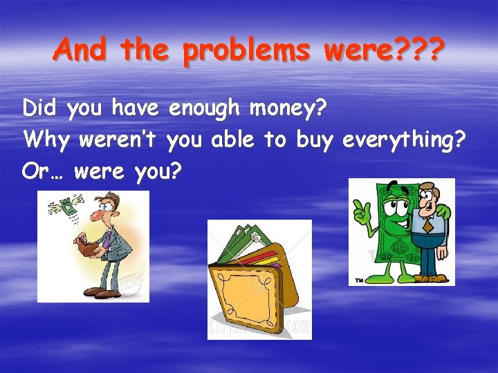 And the problems were? ? ? Did you have enough money? Why weren’t you