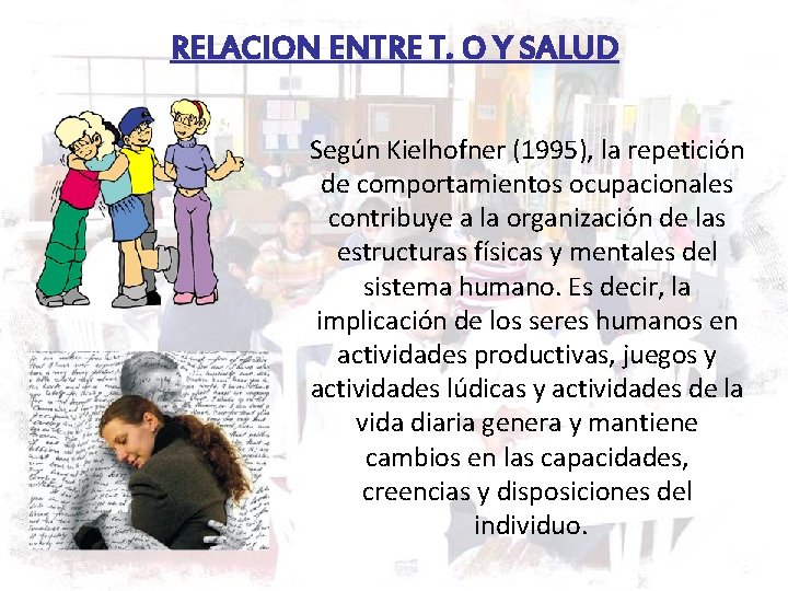 RELACION ENTRE T. O Y SALUD Según Kielhofner (1995), la repetición de comportamientos ocupacionales RELACION ENTRE T. O Y SALUD Según Kielhofner (1995), la repetición de comportamientos ocupacionales