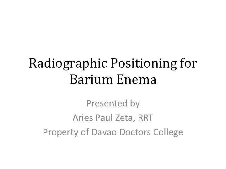 Radiographic Positioning for Barium Enema Presented by Aries Paul Zeta, RRT Property of Davao