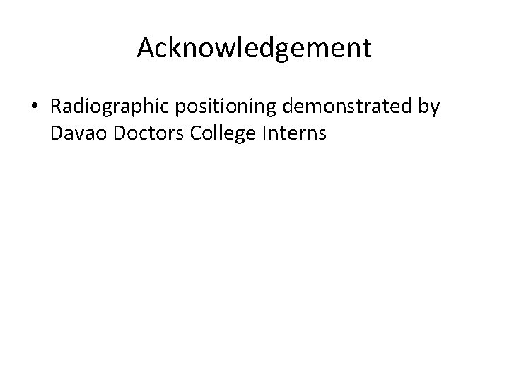 Acknowledgement • Radiographic positioning demonstrated by Davao Doctors College Interns 