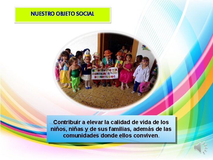 NUESTRO OBJETO SOCIAL Contribuir a elevar la calidad de vida de los niños, niñas
