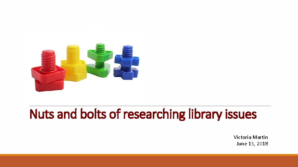 Nuts and bolts of researching library issues Victoria Martin June 13, 2018 