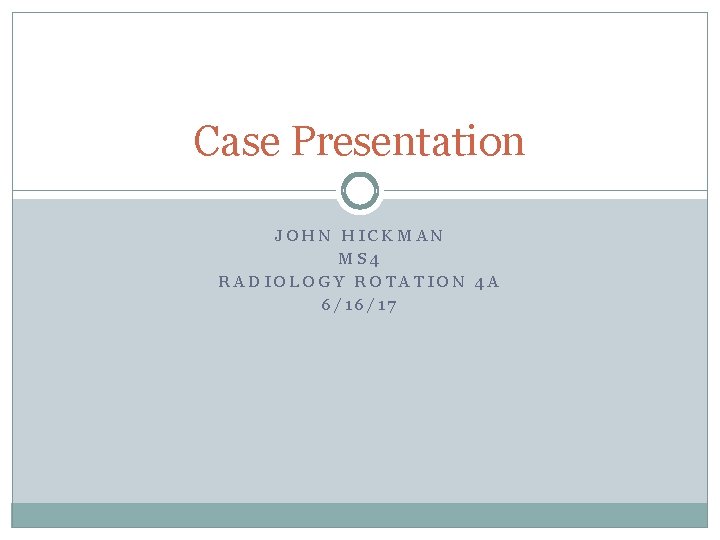 Case Presentation JOHN HICKMAN MS 4 RADIOLOGY ROTATION 4 A 6/16/17 