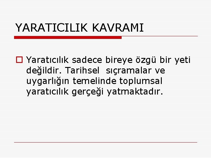 YARATICILIK KAVRAMI o Yaratıcılık sadece bireye özgü bir yeti değildir. Tarihsel sıçramalar ve uygarlığın