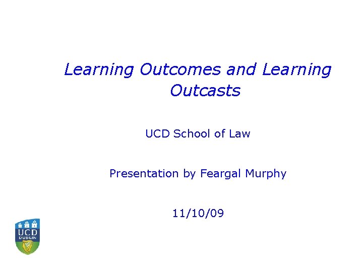 Learning Outcomes and Learning Outcasts UCD School of Law Presentation by Feargal Murphy 11/10/09