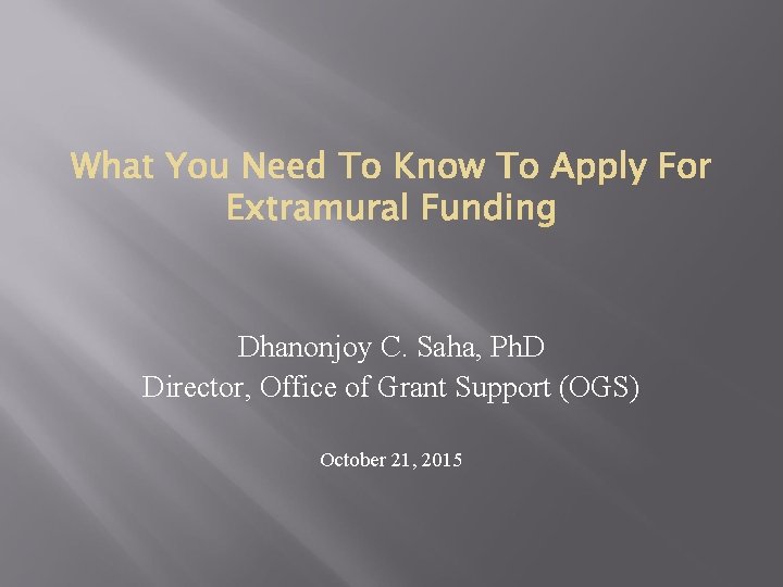 Dhanonjoy C. Saha, Ph. D Director, Office of Grant Support (OGS) October 21, 2015 Dhanonjoy C. Saha, Ph. D Director, Office of Grant Support (OGS) October 21, 2015