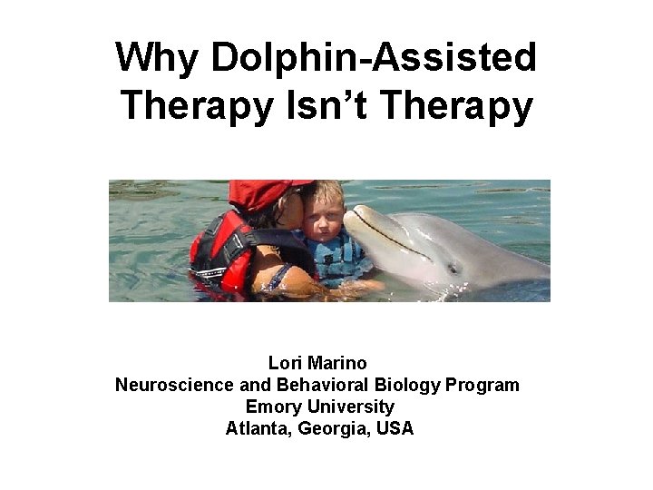 Why Dolphin-Assisted Therapy Isn’t Therapy Lori Marino Neuroscience and Behavioral Biology Program Emory University