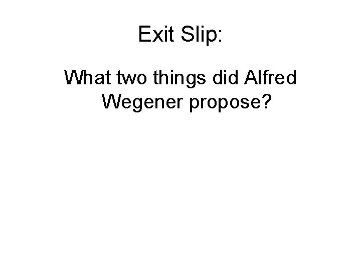 Exit Slip: What two things did Alfred Wegener propose? 