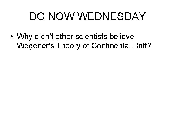 DO NOW WEDNESDAY • Why didn’t other scientists believe Wegener’s Theory of Continental Drift?