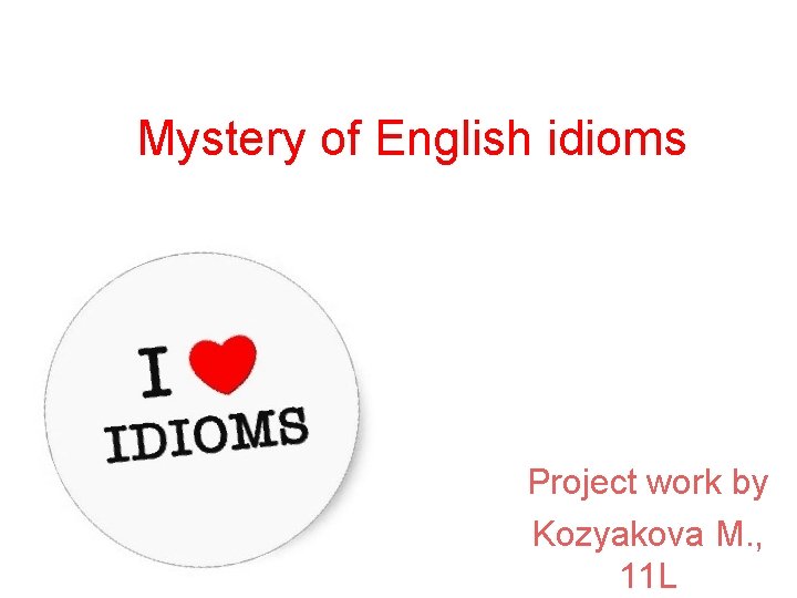 Mystery of English idioms Project work by Kozyakova M. , 11 L 