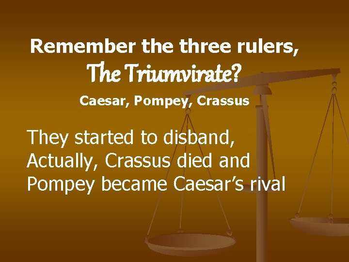 Remember the three rulers, The Triumvirate? Caesar, Pompey, Crassus They started to disband, Actually, Remember the three rulers, The Triumvirate? Caesar, Pompey, Crassus They started to disband, Actually,