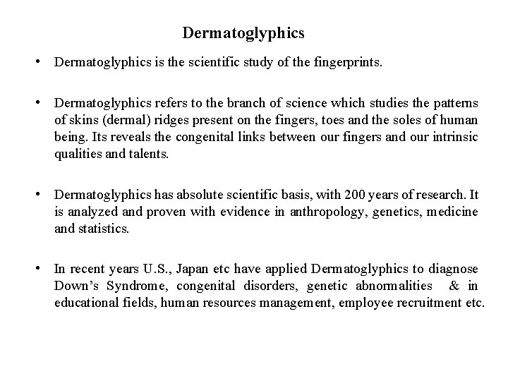 Dermatoglyphics • Dermatoglyphics is the scientific study of the fingerprints. • Dermatoglyphics refers to