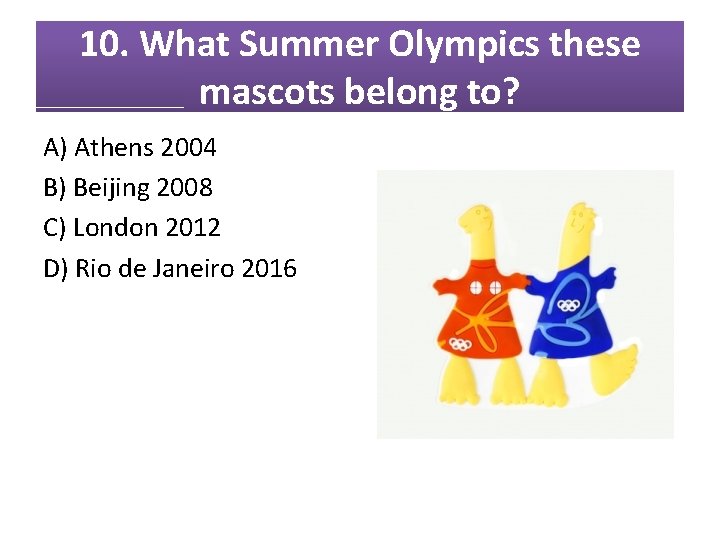 10. What Summer Olympics these mascots belong to? A) Athens 2004 B) Beijing 2008