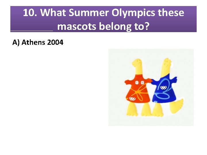 10. What Summer Olympics these mascots belong to? A) Athens 2004 10. What Summer Olympics these mascots belong to? A) Athens 2004