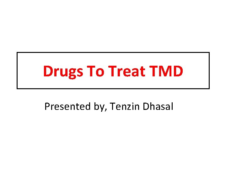 Drugs To Treat TMD Presented by, Tenzin Dhasal 