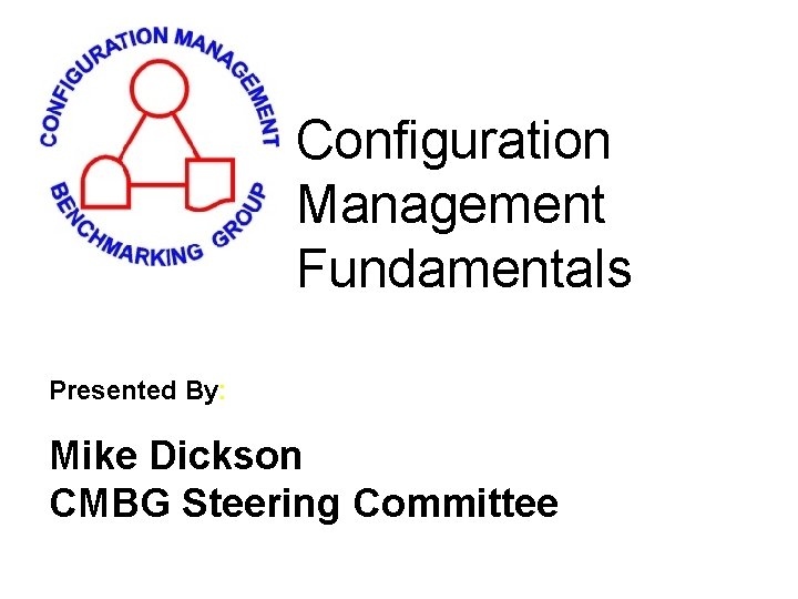 Configuration Management Fundamentals Presented By: Mike Dickson CMBG Steering Committee 