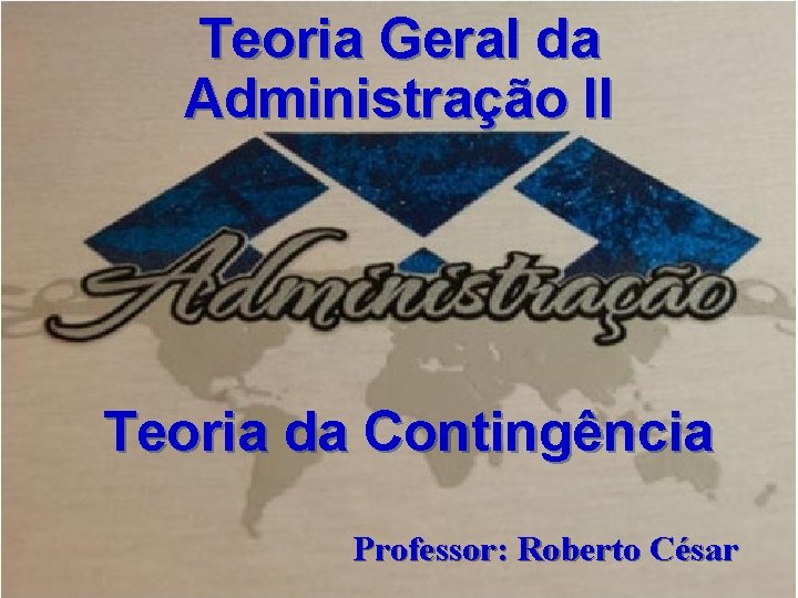 Teoria Geral da Administração II Teoria da Contingência Professor Roberto César Professor: Roberto César