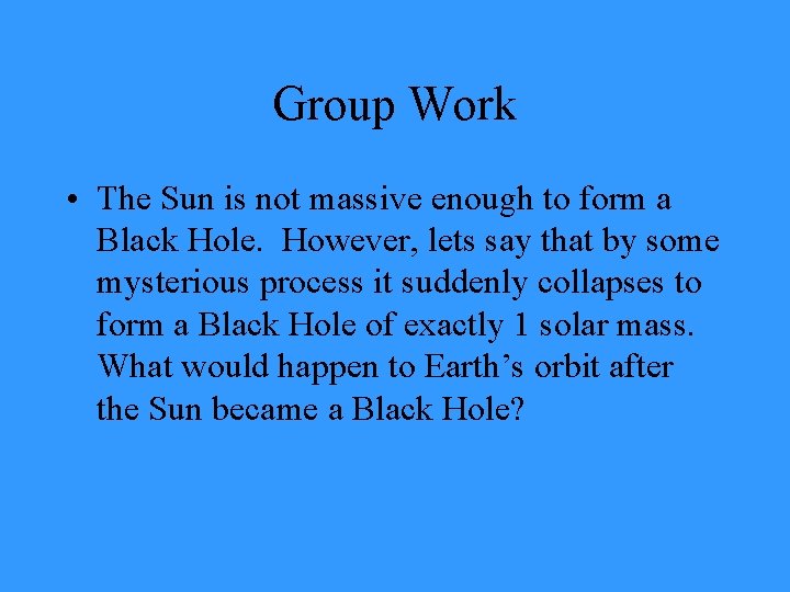 Group Work • The Sun is not massive enough to form a Black Hole.