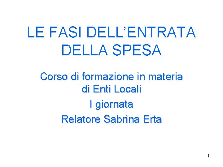 LE FASI DELL’ENTRATA DELLA SPESA Corso di formazione in materia di Enti Locali I LE FASI DELL’ENTRATA DELLA SPESA Corso di formazione in materia di Enti Locali I