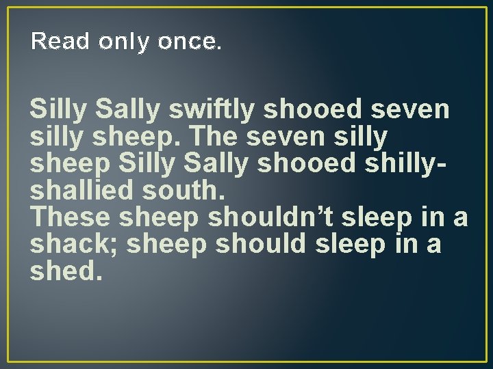 Read only once. Silly Sally swiftly shooed seven silly sheep. The seven silly sheep