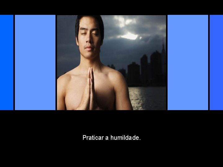 Praticar a humildade. 