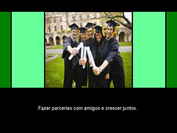 Fazer parcerias com amigos e crescer juntos. 