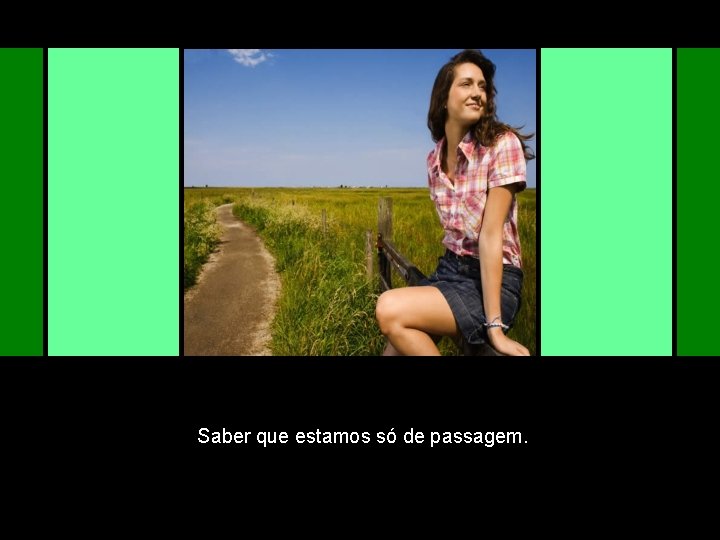 Saber que estamos só de passagem. 