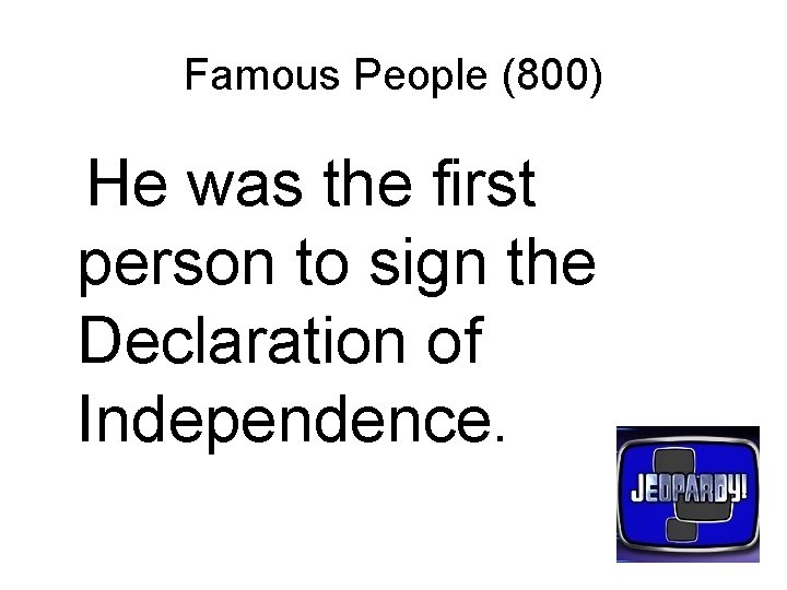 Famous People (800) He was the first person to sign the Declaration of Independence.