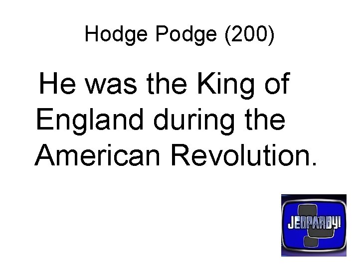 Hodge Podge (200) He was the King of England during the American Revolution. 