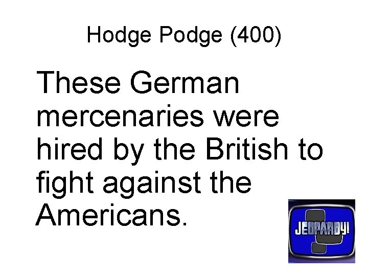 Hodge Podge (400) These German mercenaries were hired by the British to fight against