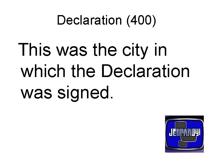 Declaration (400) This was the city in which the Declaration was signed. 