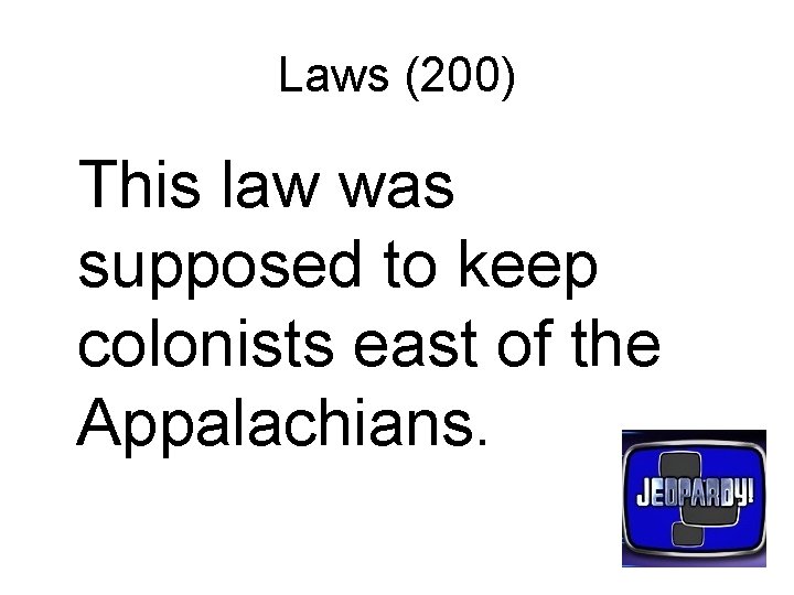Laws (200) This law was supposed to keep colonists east of the Appalachians. 