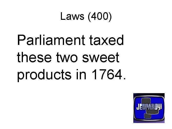 Laws (400) Parliament taxed these two sweet products in 1764. 