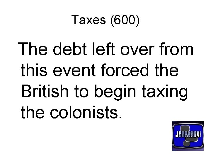 Taxes (600) The debt left over from this event forced the British to begin