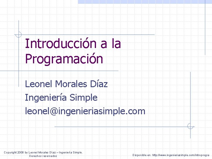 Introducción a la Programación Leonel Morales Díaz Ingeniería Simple leonel@ingenieriasimple. com Copyright 2008 by