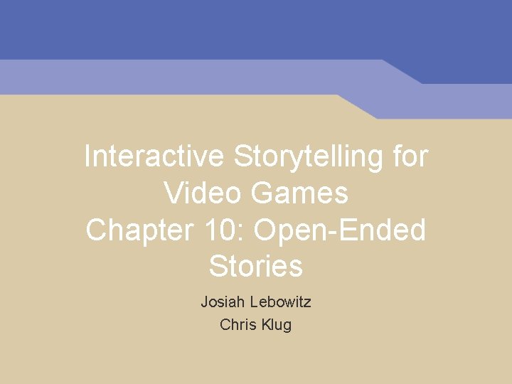 Interactive Storytelling for Video Games Chapter 10: Open-Ended Stories Josiah Lebowitz Chris Klug 