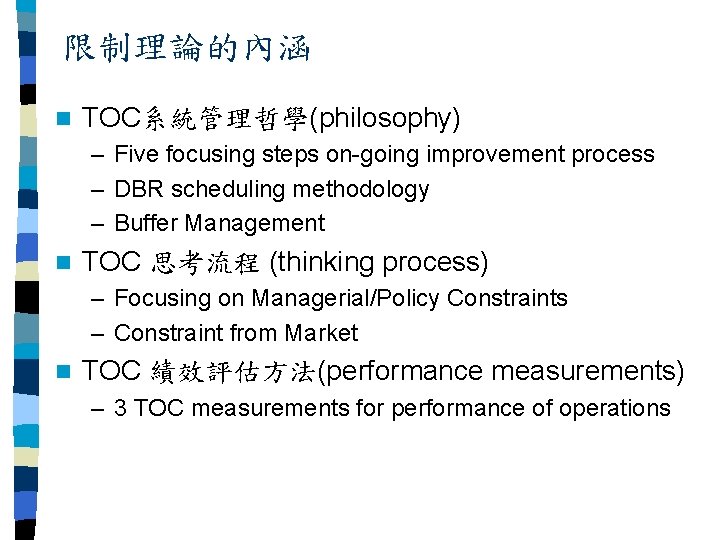 限制理論的內涵 n TOC系統管理哲學(philosophy) – Five focusing steps on-going improvement process – DBR scheduling methodology