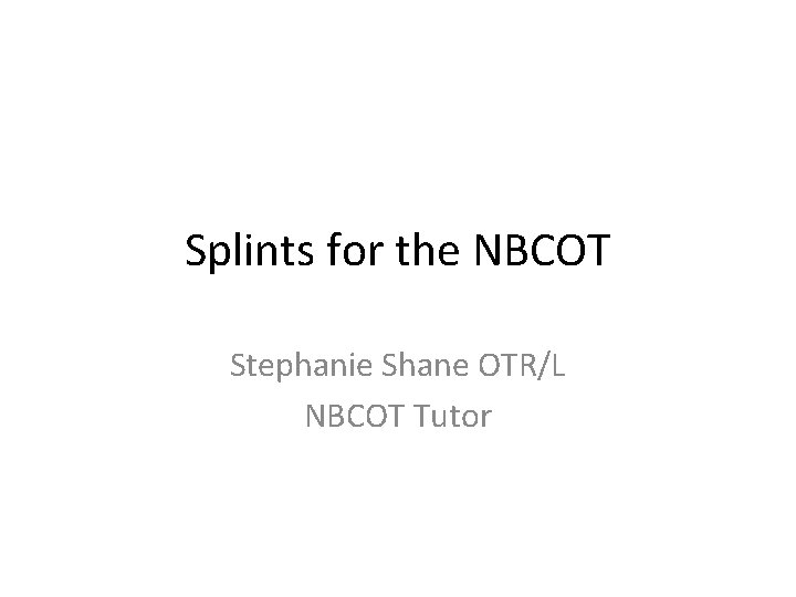 Splints for the NBCOT Stephanie Shane OTR/L NBCOT Tutor 