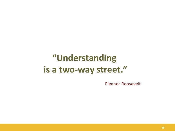 “Understanding is a two-way street. ” Eleanor Roosevelt 36 