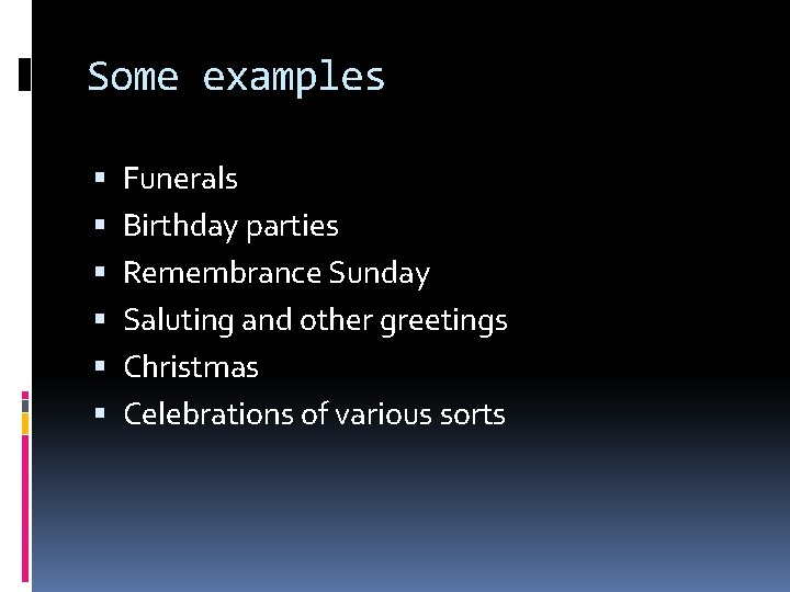 Some examples Funerals Birthday parties Remembrance Sunday Saluting and other greetings Christmas Celebrations of