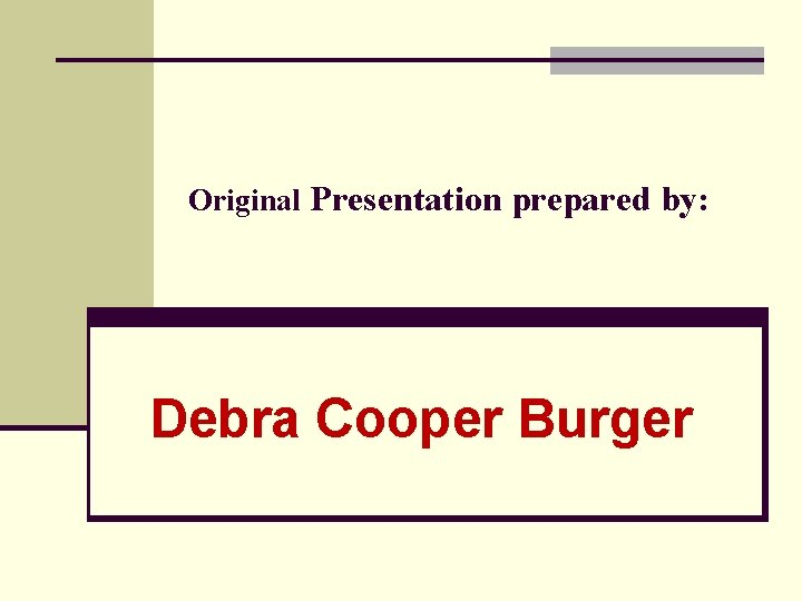 Original Presentation prepared by: Debra Cooper Burger 
