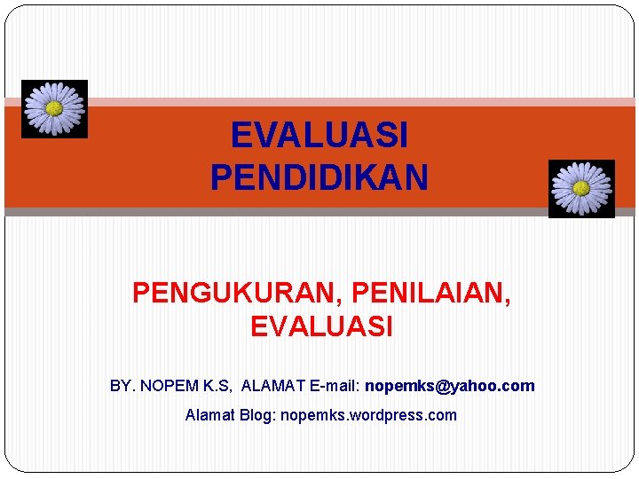 EVALUASI PENDIDIKAN PENGUKURAN, PENILAIAN, EVALUASI BY. NOPEM K. S, ALAMAT E-mail: nopemks@yahoo. com Alamat