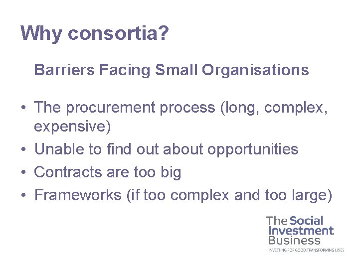 Why consortia? Barriers Facing Small Organisations • The procurement process (long, complex, expensive) •