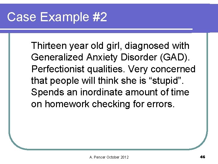 Case Example #2 Thirteen year old girl, diagnosed with Generalized Anxiety Disorder (GAD). Perfectionist