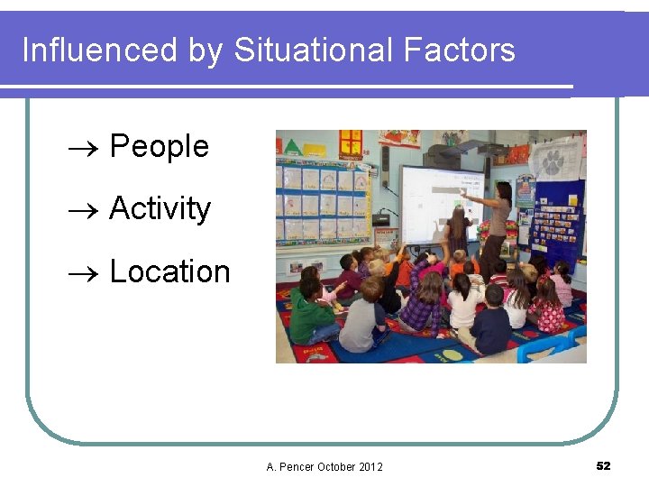 Influenced by Situational Factors People Activity Location A. Pencer October 2012 52 