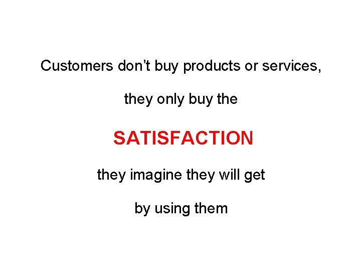 Customers don’t buy products or services, they only buy the SATISFACTION they imagine they