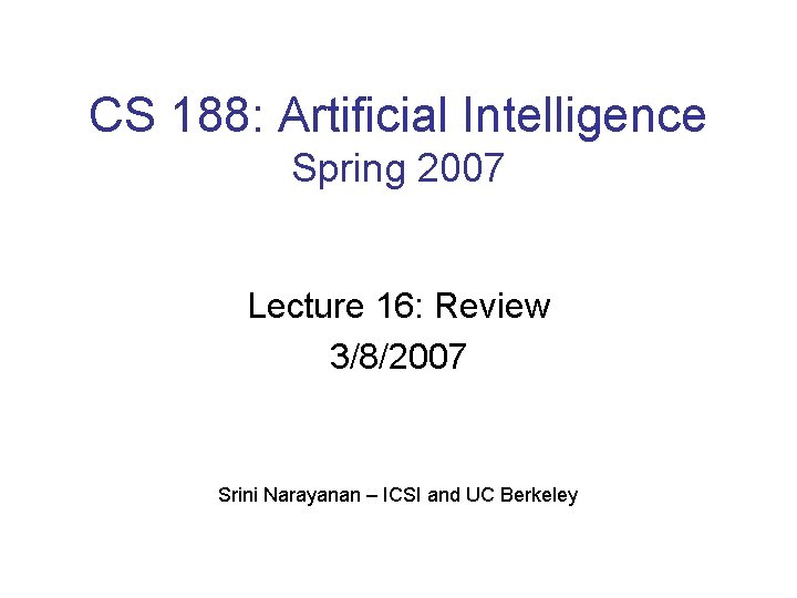 CS 188: Artificial Intelligence Spring 2007 Lecture 16: Review 3/8/2007 Srini Narayanan – ICSI